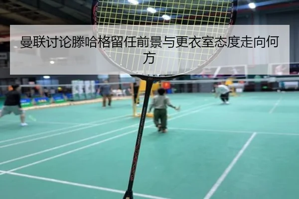 曼联讨论滕哈格留任前景与更衣室态度走向何方