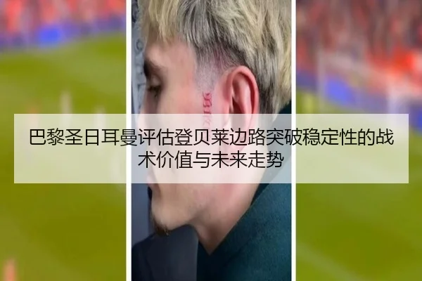 巴黎圣日耳曼评估登贝莱边路突破稳定性的战术价值与未来走势