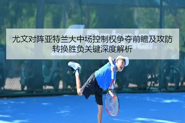 尤文对阵亚特兰大中场控制权争夺前瞻及攻防转换胜负关键深度解析
