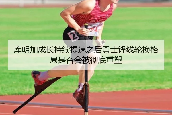 库明加成长持续提速之后勇士锋线轮换格局是否会被彻底重塑