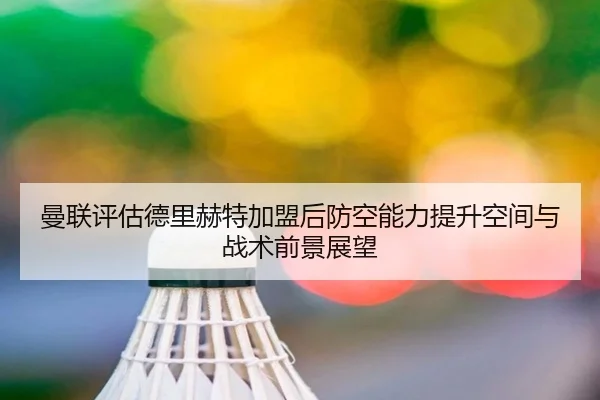 曼联评估德里赫特加盟后防空能力提升空间与战术前景展望
