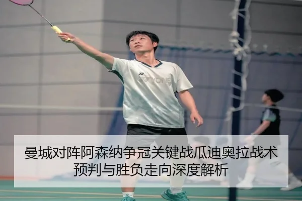 曼城对阵阿森纳争冠关键战瓜迪奥拉战术预判与胜负走向深度解析